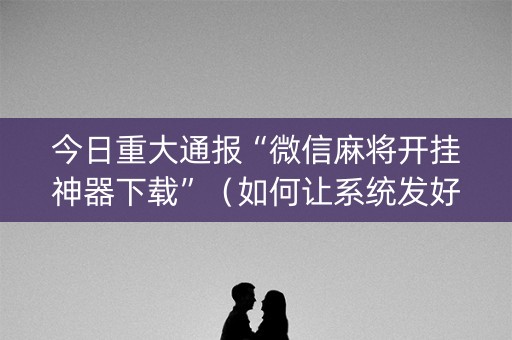 今日重大通报“微信麻将开挂神器下载”（如何让系统发好牌)