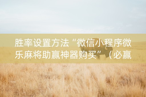 胜率设置方法“微信小程序微乐麻将助赢神器购买”（必赢神器免费安装)