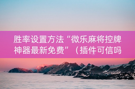 胜率设置方法“微乐麻将控牌神器最新免费”（插件可信吗)