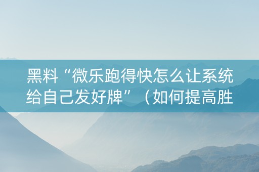 黑料“微乐跑得快怎么让系统给自己发好牌”（如何提高胜率)