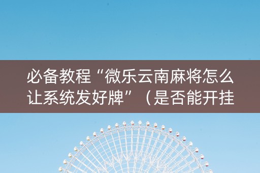 必备教程“微乐云南麻将怎么让系统发好牌”（是否能开挂)