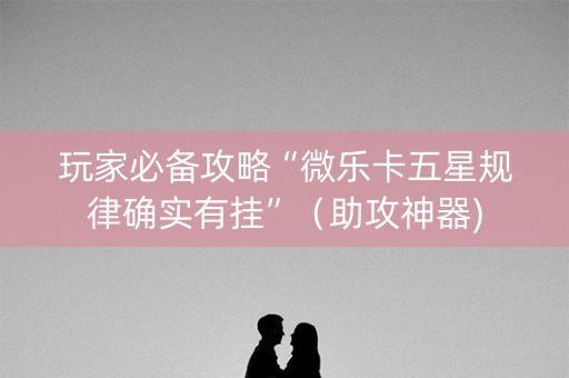 玩家必备攻略“微乐卡五星规律确实有挂”（助攻神器)