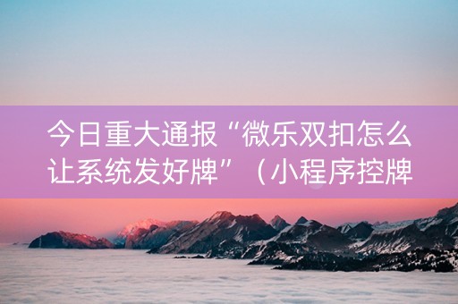 今日重大通报“微乐双扣怎么让系统发好牌”（小程序控牌器)