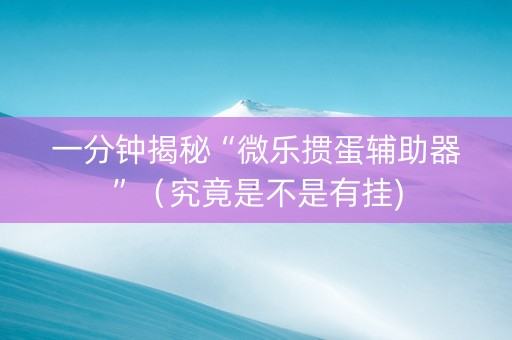 一分钟揭秘“微乐掼蛋辅助器”（究竟是不是有挂)