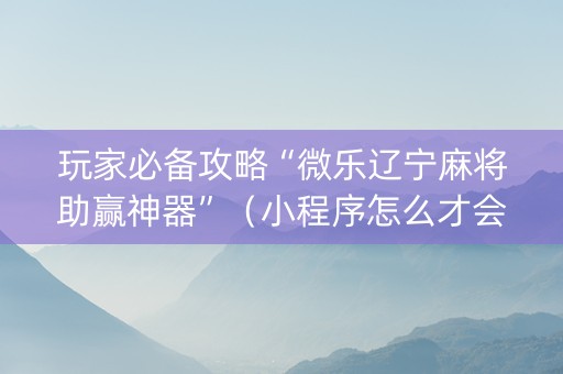 玩家必备攻略“微乐辽宁麻将助赢神器”（小程序怎么才会赢)