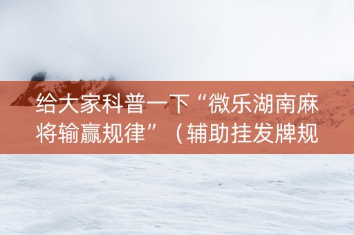 给大家科普一下“微乐湖南麻将输赢规律”（辅助挂发牌规律)