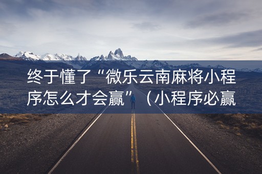终于懂了“微乐云南麻将小程序怎么才会赢”（小程序必赢神器)