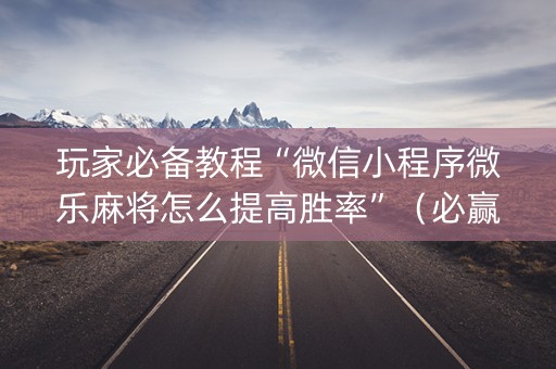 玩家必备教程“微信小程序微乐麻将怎么提高胜率”（必赢神器免费安装)