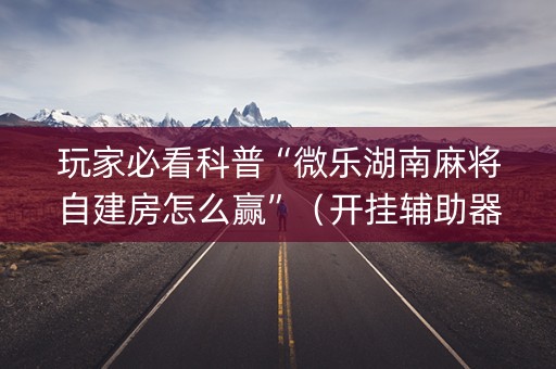 玩家必看科普“微乐湖南麻将自建房怎么赢”（开挂辅助器脚本)
