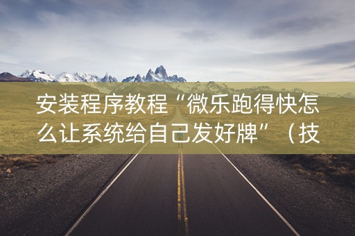 安装程序教程“微乐跑得快怎么让系统给自己发好牌”（技巧和打好牌方法)