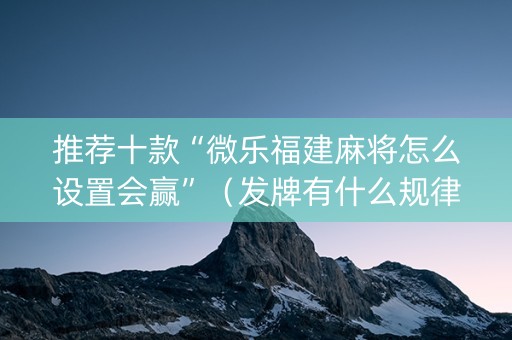 推荐十款“微乐福建麻将怎么设置会赢”（发牌有什么规律吗)