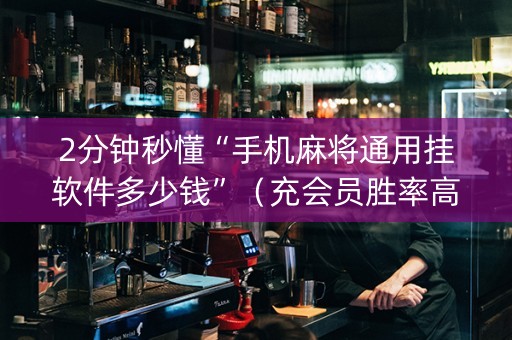 2分钟秒懂“手机麻将通用挂软件多少钱”（充会员胜率高)