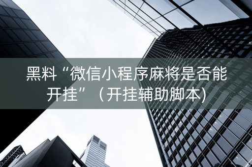 黑料“微信小程序麻将是否能开挂”（开挂辅助脚本)