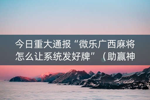今日重大通报“微乐广西麻将怎么让系统发好牌”（助赢神器购买)