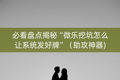 必看盘点揭秘“微乐挖坑怎么让系统发好牌”（助攻神器)
