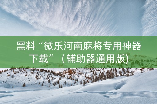 黑料“微乐河南麻将专用神器下载”（辅助器通用版)