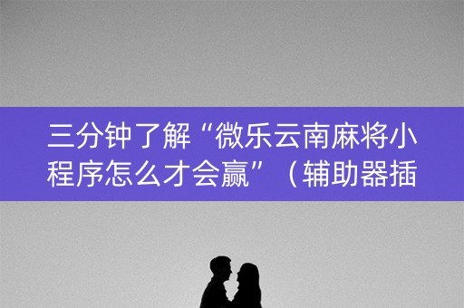 三分钟了解“微乐云南麻将小程序怎么才会赢”（辅助器插件)
