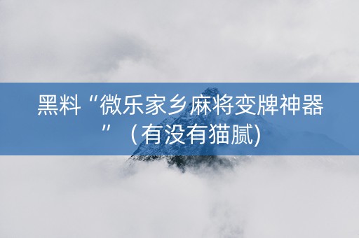黑料“微乐家乡麻将变牌神器”（有没有猫腻)
