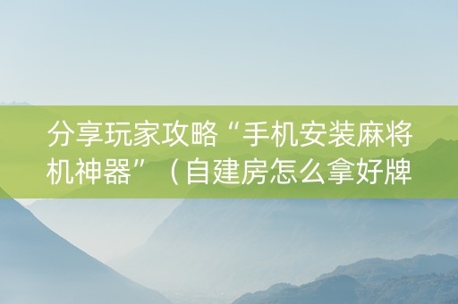 分享玩家攻略“手机安装麻将机神器”（自建房怎么拿好牌)
