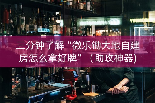 三分钟了解“微乐锄大地自建房怎么拿好牌”（助攻神器)
