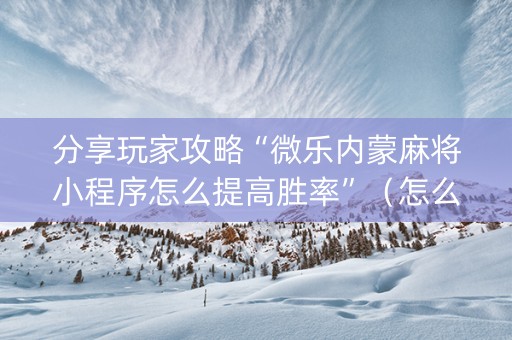 分享玩家攻略“微乐内蒙麻将小程序怎么提高胜率”（怎么让系统给你发好牌)