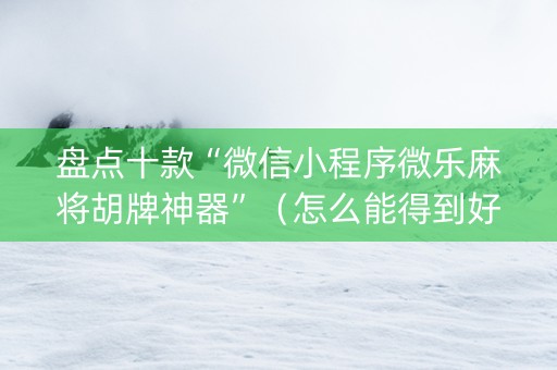 盘点十款“微信小程序微乐麻将胡牌神器”（怎么能得到好牌)