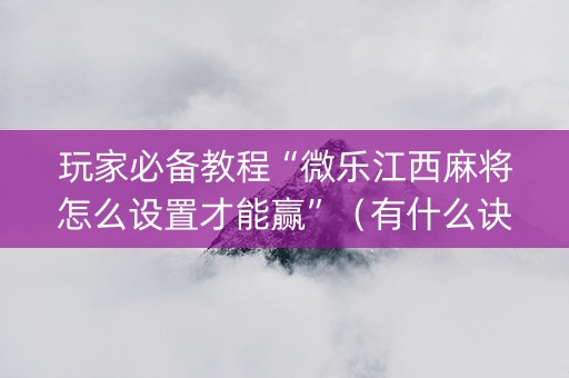 玩家必备教程“微乐江西麻将怎么设置才能赢”（有什么诀窍)