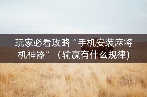 玩家必看攻略“手机安装麻将机神器”（输赢有什么规律)