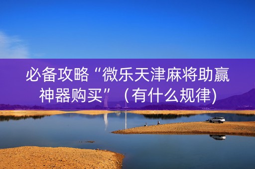 必备攻略“微乐天津麻将助赢神器购买”（有什么规律)
