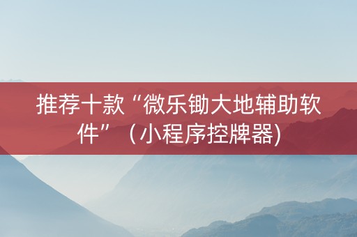推荐十款“微乐锄大地辅助软件”（小程序控牌器)