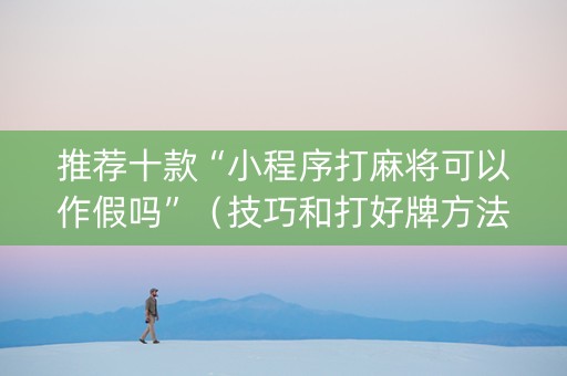 推荐十款“小程序打麻将可以作假吗”（技巧和打好牌方法)