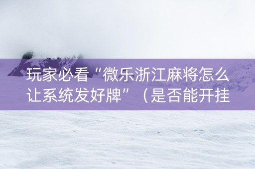 玩家必看“微乐浙江麻将怎么让系统发好牌”（是否能开挂)