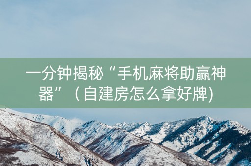 一分钟揭秘“手机麻将助赢神器”（自建房怎么拿好牌)