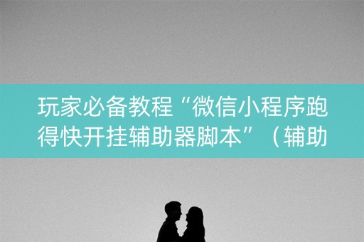 玩家必备教程“微信小程序跑得快开挂辅助器脚本”（辅助器插件)