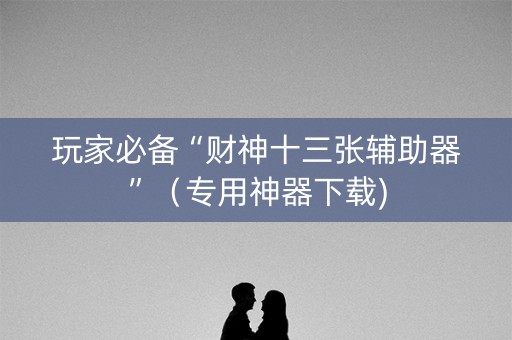 玩家必备“财神十三张辅助器”（专用神器下载)
