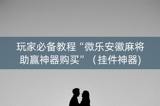玩家必备教程“微乐安徽麻将助赢神器购买”（挂件神器)