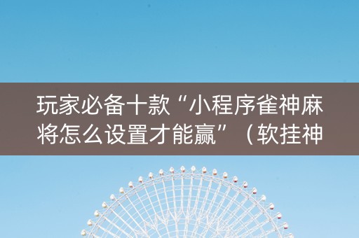 玩家必备十款“小程序雀神麻将怎么设置才能赢”（软挂神器)
