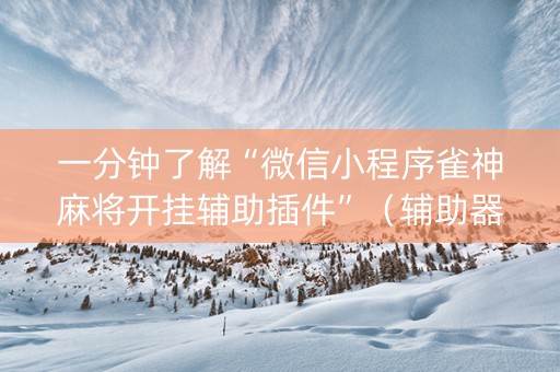一分钟了解“微信小程序雀神麻将开挂辅助插件”（辅助器下载)