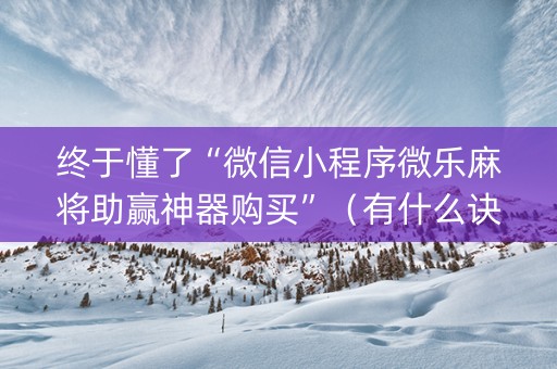 终于懂了“微信小程序微乐麻将助赢神器购买”（有什么诀窍)