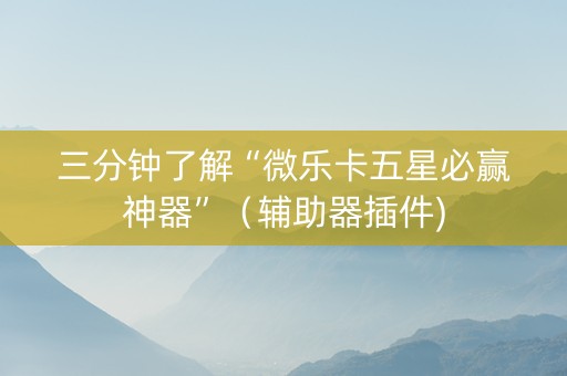 三分钟了解“微乐卡五星必赢神器”（辅助器插件)