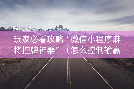玩家必看攻略“微信小程序麻将控牌神器”（怎么控制输赢)