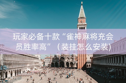 玩家必备十款“雀神麻将充会员胜率高”（装挂怎么安装)