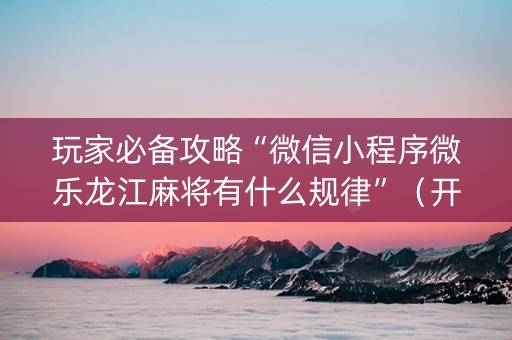 玩家必备攻略“微信小程序微乐龙江麻将有什么规律”（开挂神器下载)