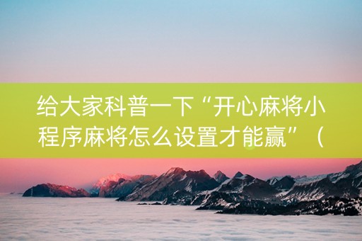 给大家科普一下“开心麻将小程序麻将怎么设置才能赢”（规律确实有挂)
