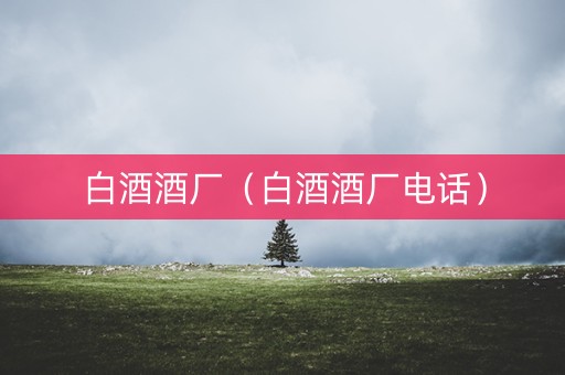 白酒酒厂（白酒酒厂电话）