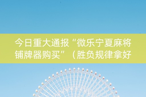 今日重大通报“微乐宁夏麻将铺牌器购买”（胜负规律拿好牌)