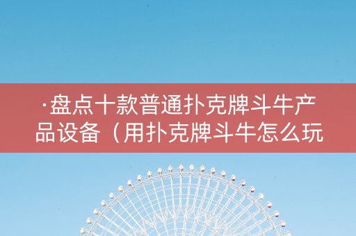 ·盘点十款普通扑克牌斗牛产品设备（用扑克牌斗牛怎么玩）
