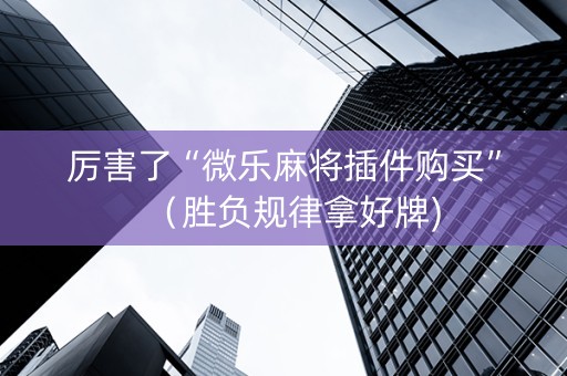 厉害了“微乐麻将插件购买”（胜负规律拿好牌)
