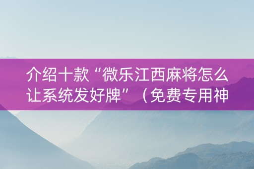 介绍十款“微乐江西麻将怎么让系统发好牌”（免费专用神器)