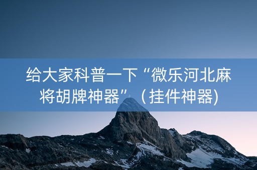 给大家科普一下“微乐河北麻将胡牌神器”（挂件神器)